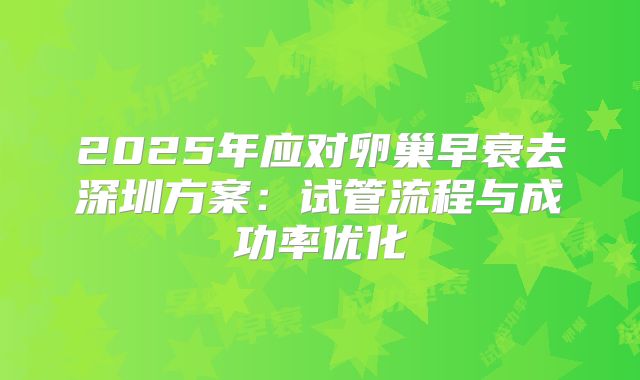 2025年应对卵巢早衰去深圳方案：试管流程与成功率优化