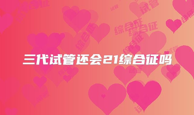 三代试管还会21综合征吗