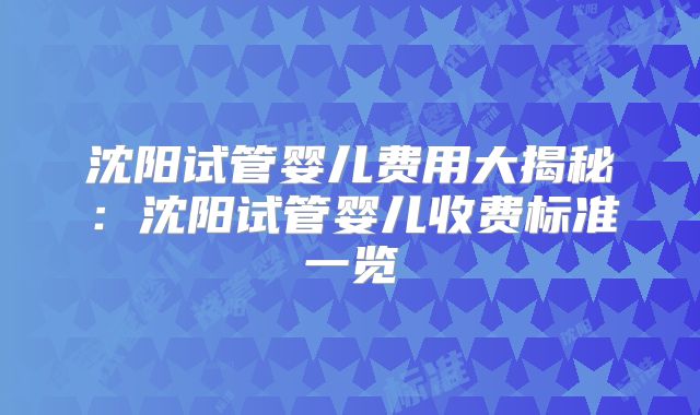沈阳试管婴儿费用大揭秘：沈阳试管婴儿收费标准一览