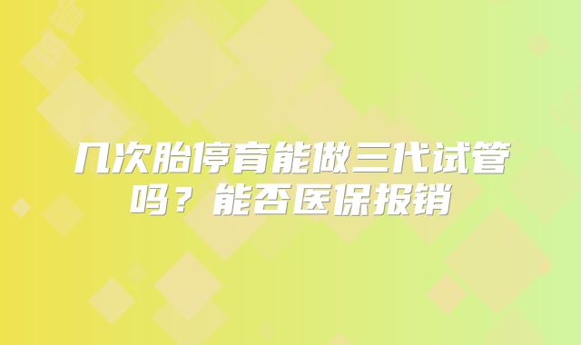 几次胎停育能做三代试管吗？能否医保报销