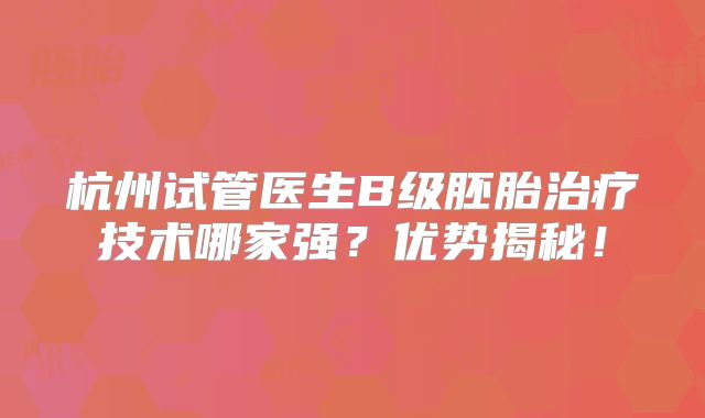 杭州试管医生B级胚胎治疗技术哪家强？优势揭秘！