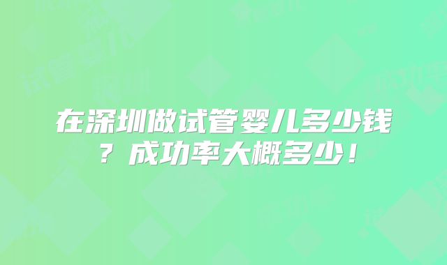 在深圳做试管婴儿多少钱？成功率大概多少！