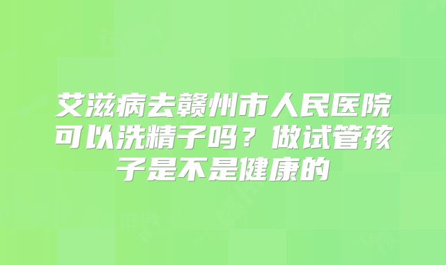 艾滋病去赣州市人民医院可以洗精子吗？做试管孩子是不是健康的
