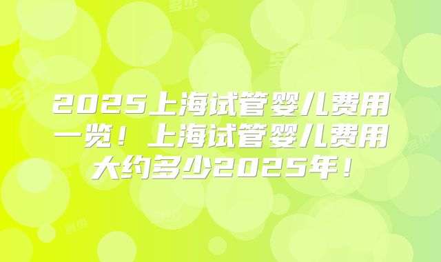 2025上海试管婴儿费用一览！上海试管婴儿费用大约多少2025年！
