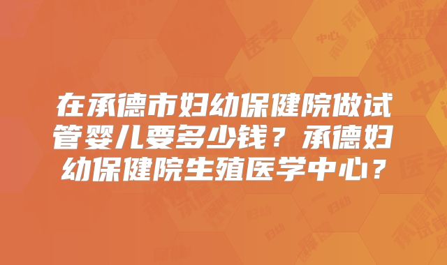 在承德市妇幼保健院做试管婴儿要多少钱？承德妇幼保健院生殖医学中心？