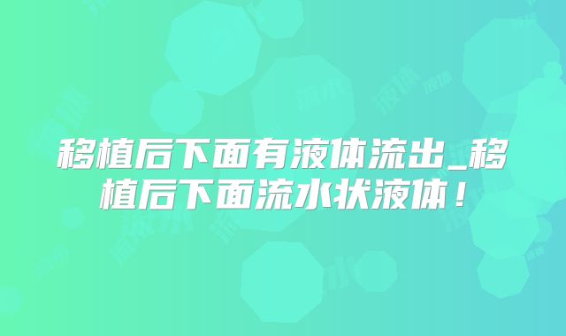 移植后下面有液体流出_移植后下面流水状液体!