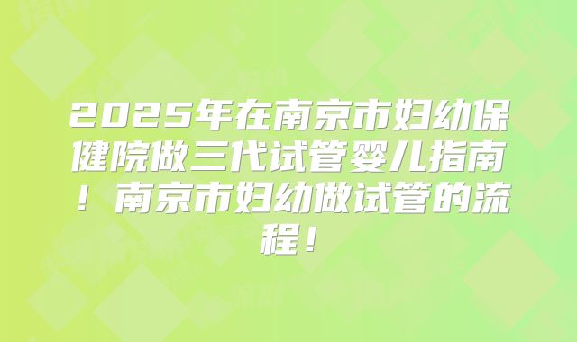 2025年在南京市妇幼保健院做三代试管婴儿指南!南京市妇幼做试管的流程!