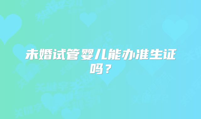 未婚试管婴儿能办准生证吗？