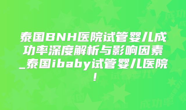 泰国BNH医院试管婴儿成功率深度解析与影响因素_泰国ibaby试管婴儿医院！