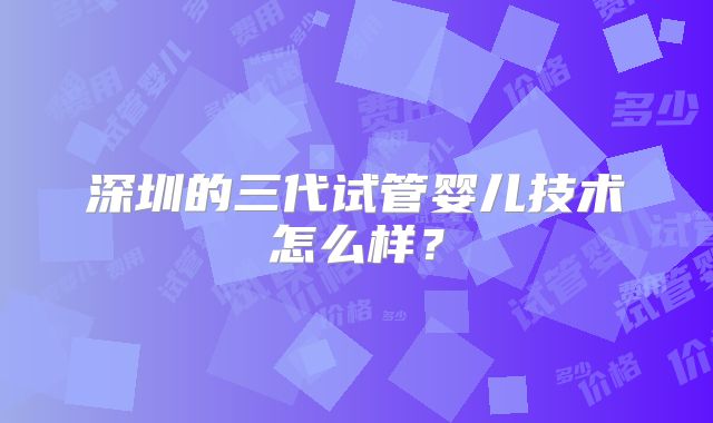 深圳的三代试管婴儿技术怎么样?