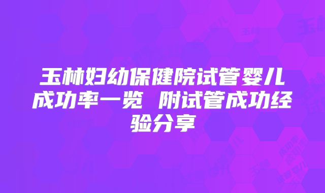 玉林妇幼保健院试管婴儿成功率一览 附试管成功经验分享