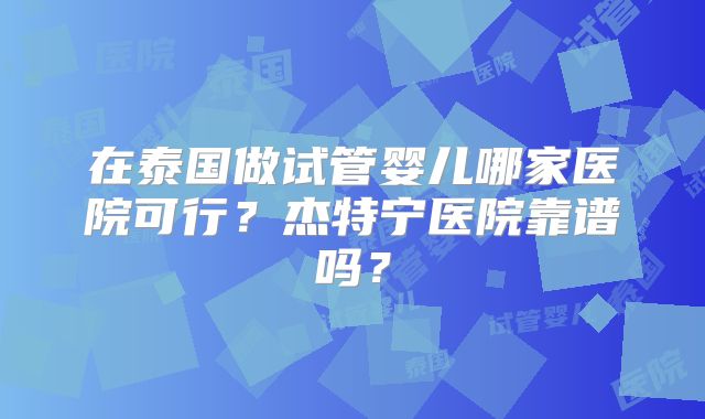 在泰国做试管婴儿哪家医院可行?杰特宁医院靠谱吗?