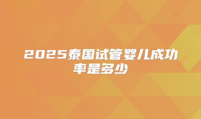 2025泰国试管婴儿成功率是多少