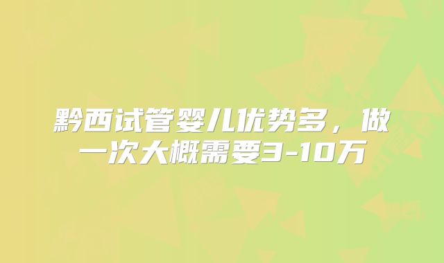 黔西试管婴儿优势多,做一次大概需要3-10万