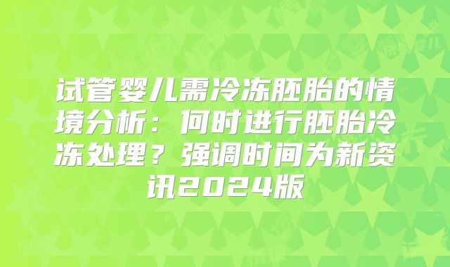 试管婴儿需冷冻胚胎的情境分析：何时进行胚胎冷冻处理？强调时间为新资讯2024版
