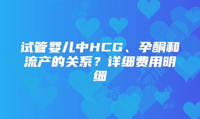 试管婴儿中HCG、孕酮和流产的关系?详细费用明细