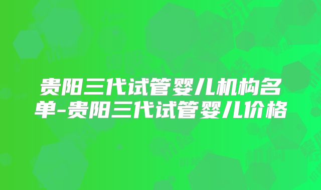 贵阳三代试管婴儿机构名单-贵阳三代试管婴儿价格