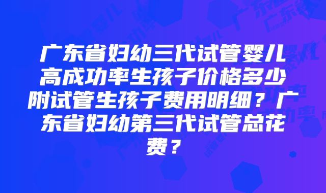 广东省妇幼三代试管婴儿高成功率生孩子价格多少附试管生孩子费用明细?广东省妇幼第三代试管总花费?