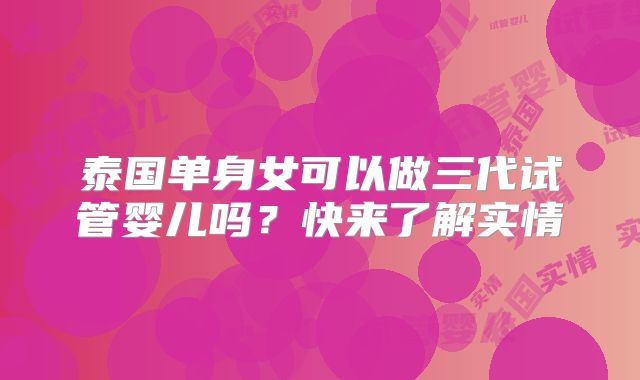 泰国单身女可以做三代试管婴儿吗？快来了解实情