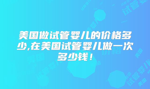 美国做试管婴儿的价格多少,在美国试管婴儿做一次多少钱！