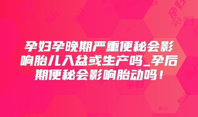 孕妇孕晚期严重便秘会影响胎儿入盆或生产吗_孕后期便秘会影响胎动吗!