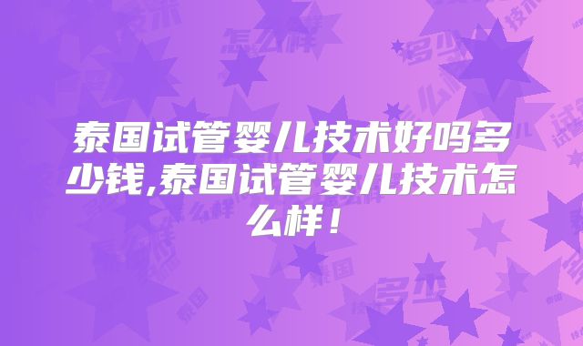 泰国试管婴儿技术好吗多少钱,泰国试管婴儿技术怎么样!