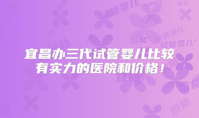 宜昌办三代试管婴儿比较有实力的医院和价格!