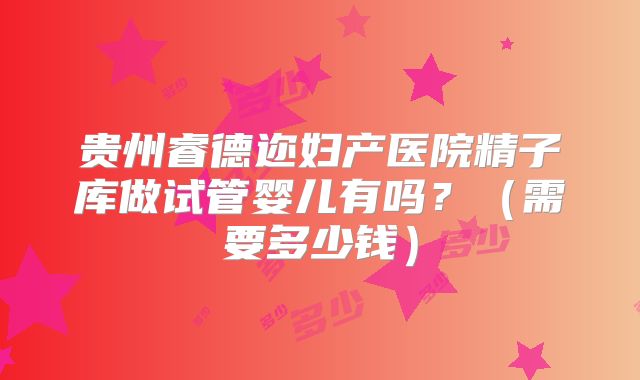 贵州睿德迩妇产医院精子库做试管婴儿有吗?(需要多少钱)