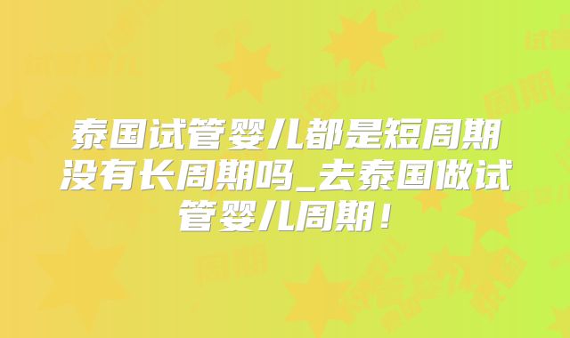 泰国试管婴儿都是短周期没有长周期吗_去泰国做试管婴儿周期!