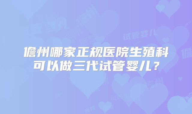 儋州哪家正规医院生殖科可以做三代试管婴儿?