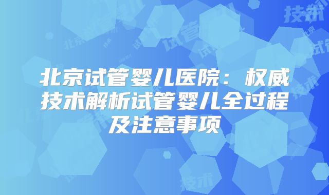 北京试管婴儿医院：权威技术解析试管婴儿全过程及注意事项