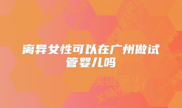 离异女性可以在广州做试管婴儿吗