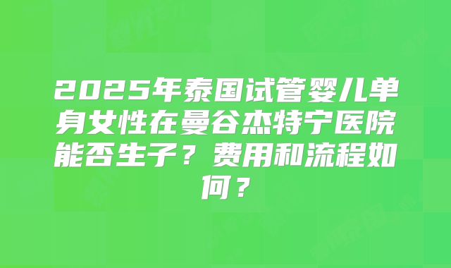 2025年泰国试管婴儿单身女性在曼谷杰特宁医院能否生子？费用和流程如何？