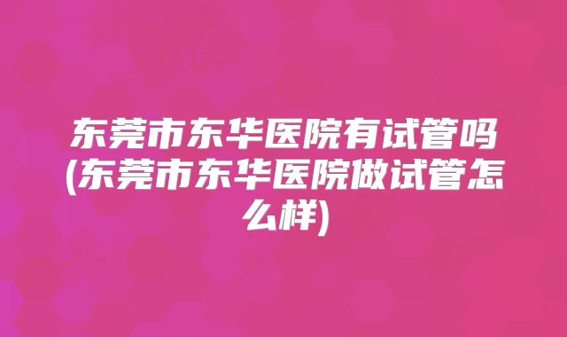 东莞市东华医院有试管吗(东莞市东华医院做试管怎么样)