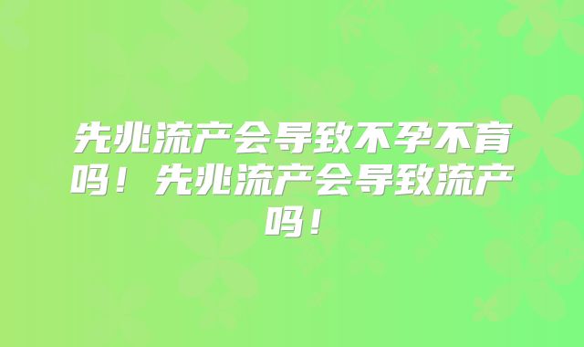 先兆流产会导致不孕不育吗！先兆流产会导致流产吗！