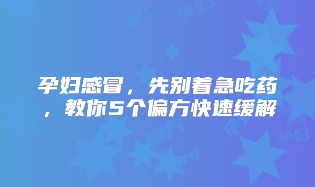 孕妇感冒，先别着急吃药，教你5个偏方快速缓解