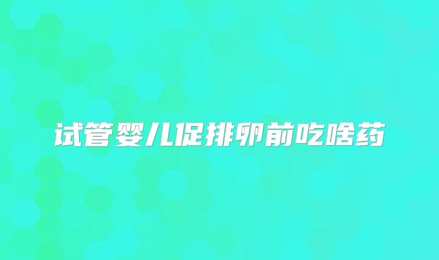 试管婴儿促排卵前吃啥药