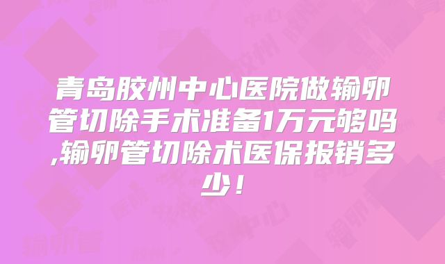 青岛胶州中心医院做输卵管切除手术准备1万元够吗,输卵管切除术医保报销多少！