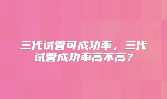 三代试管可成功率，三代试管成功率高不高？