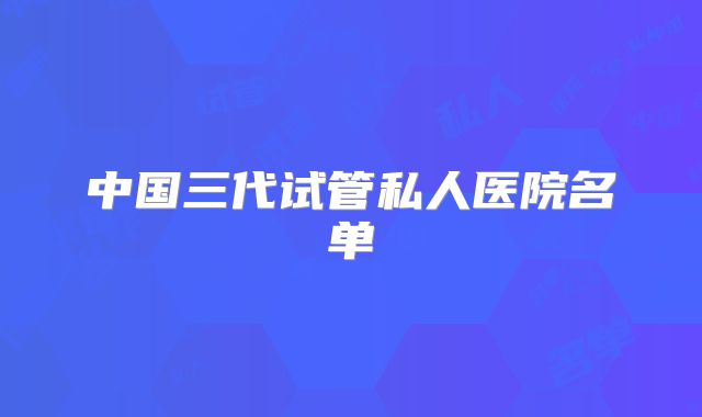 中国三代试管私人医院名单