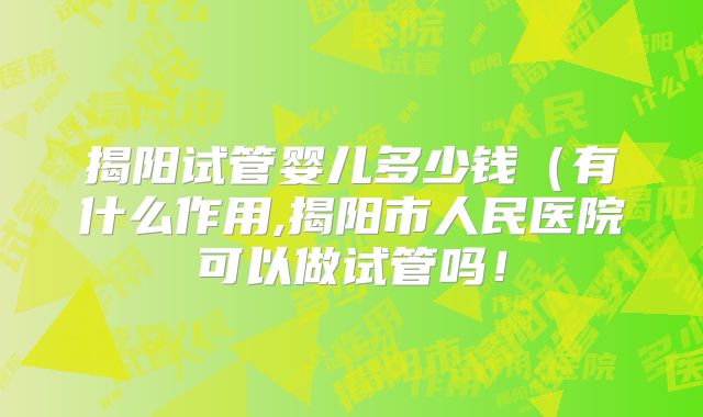 揭阳试管婴儿多少钱（有什么作用,揭阳市人民医院可以做试管吗！