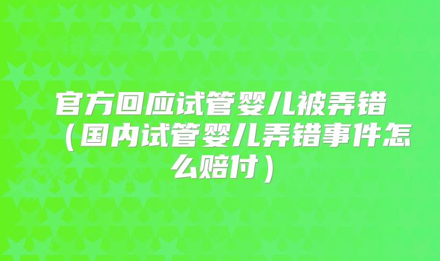官方回应试管婴儿被弄错（国内试管婴儿弄错事件怎么赔付）