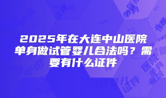 2025年在大连中山医院单身做试管婴儿合法吗？需要有什么证件