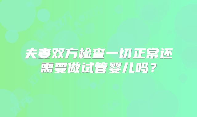 夫妻双方检查一切正常还需要做试管婴儿吗？