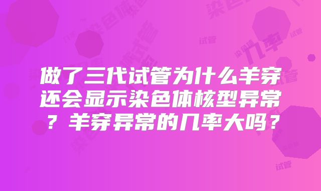 做了三代试管为什么羊穿还会显示染色体核型异常？羊穿异常的几率大吗？