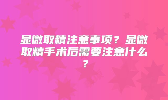 显微取精注意事项？显微取精手术后需要注意什么？