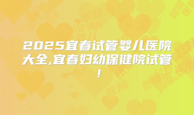 2025宜春试管婴儿医院大全,宜春妇幼保健院试管！