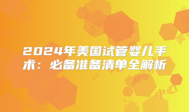 2024年美国试管婴儿手术：必备准备清单全解析
