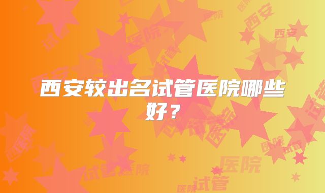 西安较出名试管医院哪些好?