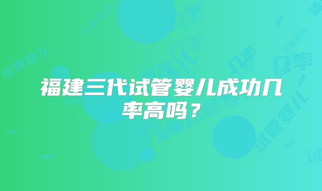 福建三代试管婴儿成功几率高吗？